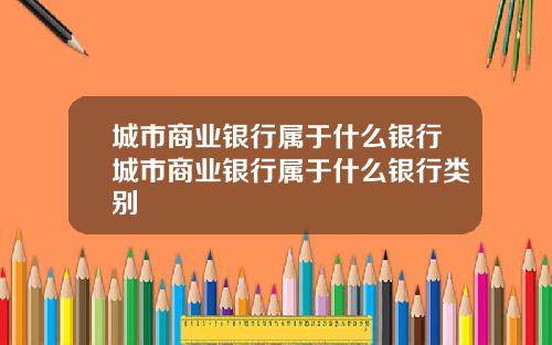 城市商业银行属于什么银行城市商业银行属于什么银行类别