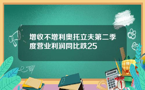 增收不增利奥托立夫第二季度营业利润同比跌25