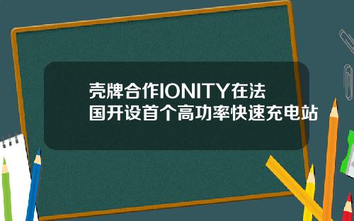 壳牌合作IONITY在法国开设首个高功率快速充电站