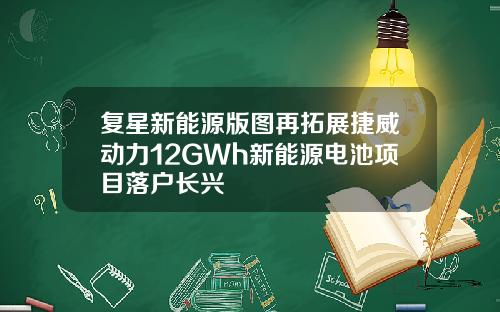 复星新能源版图再拓展捷威动力12GWh新能源电池项目落户长兴