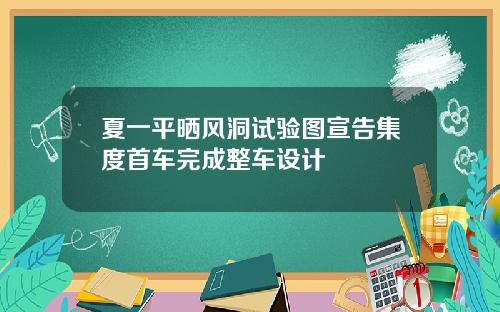 夏一平晒风洞试验图宣告集度首车完成整车设计