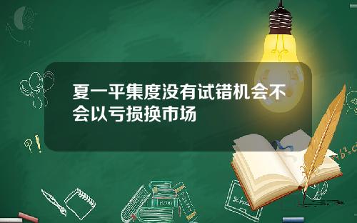 夏一平集度没有试错机会不会以亏损换市场