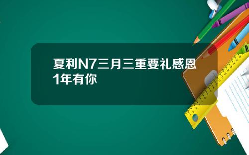 夏利N7三月三重要礼感恩1年有你