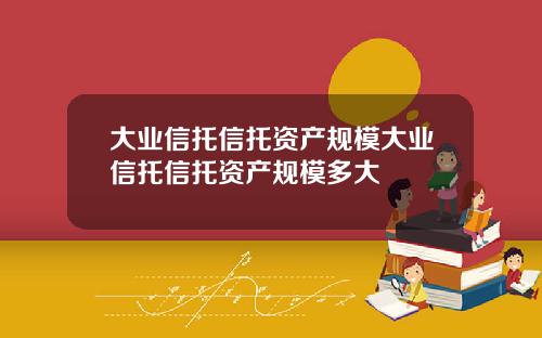 大业信托信托资产规模大业信托信托资产规模多大