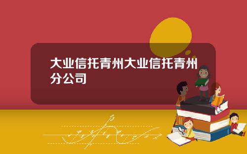 大业信托青州大业信托青州分公司