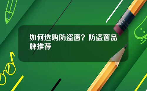 如何选购防盗窗？防盗窗品牌推荐