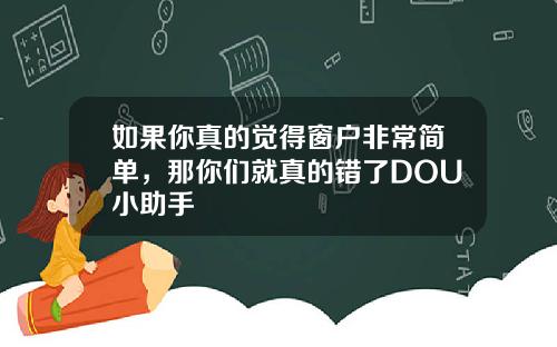 如果你真的觉得窗户非常简单，那你们就真的错了DOU小助手