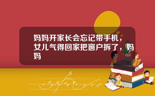 妈妈开家长会忘记带手机，女儿气得回家把窗户拆了，妈妈