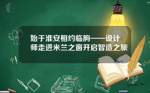 始于淮安相约临朐——设计师走进米兰之窗开启智造之旅
