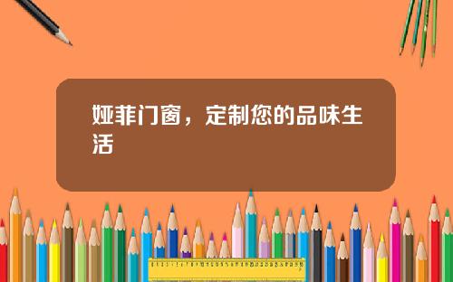 娅菲门窗，定制您的品味生活