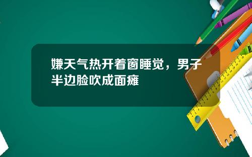 嫌天气热开着窗睡觉，男子半边脸吹成面瘫