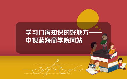 学习门窗知识的好地方——中视蓝海商学院网站