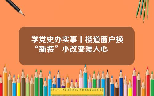 学党史办实事丨楼道窗户换“新装”小改变暖人心