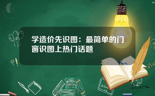 学造价先识图：最简单的门窗识图上热门话题