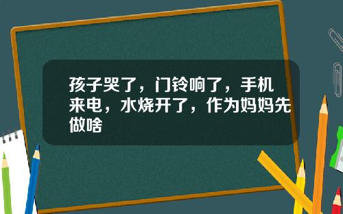 孩子哭了，门铃响了，手机来电，水烧开了，作为妈妈先做啥