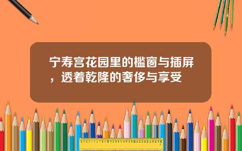 宁寿宫花园里的槛窗与插屏，透着乾隆的奢侈与享受