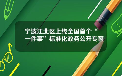 宁波江北区上线全国首个“一件事”标准化政务公开专窗