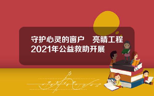 守护心灵的窗户∣亮睛工程2021年公益救助开展