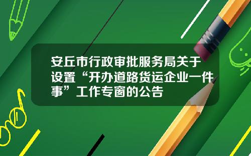 安丘市行政审批服务局关于设置“开办道路货运企业一件事”工作专窗的公告