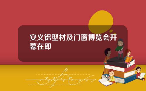 安义铝型材及门窗博览会开幕在即