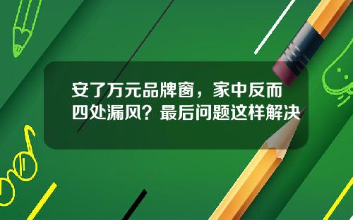 安了万元品牌窗，家中反而四处漏风？最后问题这样解决