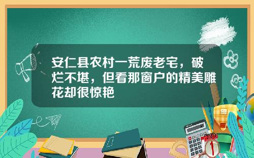 安仁县农村一荒废老宅，破烂不堪，但看那窗户的精美雕花却很惊艳