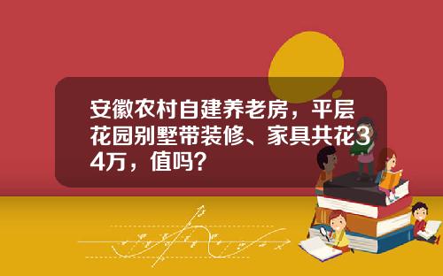 安徽农村自建养老房，平层花园别墅带装修、家具共花34万，值吗？