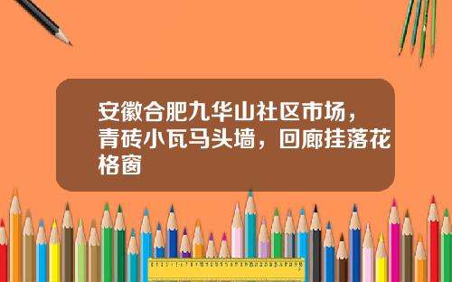安徽合肥九华山社区市场，青砖小瓦马头墙，回廊挂落花格窗