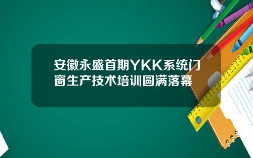 安徽永盛首期YKK系统门窗生产技术培训圆满落幕