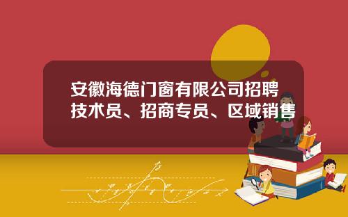 安徽海德门窗有限公司招聘技术员、招商专员、区域销售