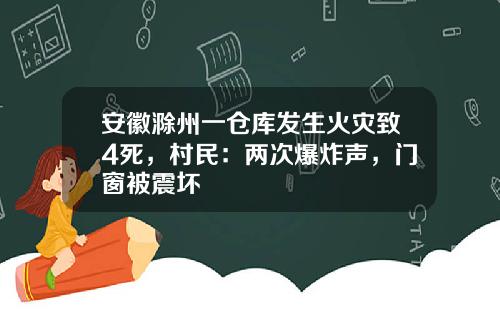 安徽滁州一仓库发生火灾致4死，村民：两次爆炸声，门窗被震坏