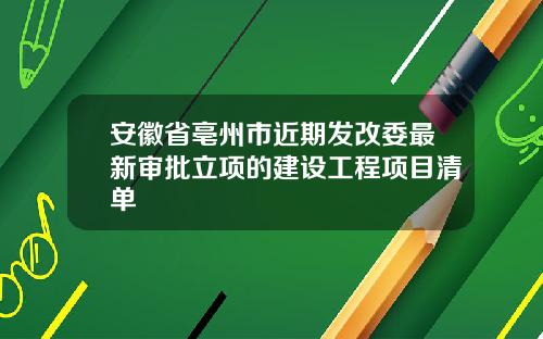 安徽省亳州市近期发改委最新审批立项的建设工程项目清单