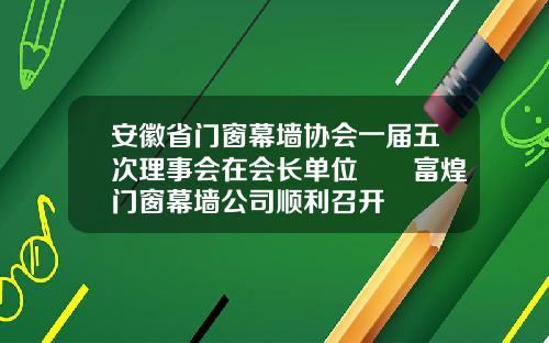 安徽省门窗幕墙协会一届五次理事会在会长单位――富煌门窗幕墙公司顺利召开