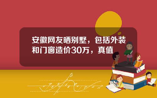 安徽网友晒别墅，包括外装和门窗造价30万，真值