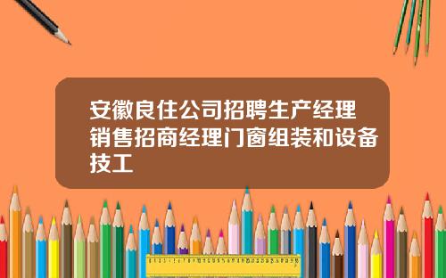 安徽良住公司招聘生产经理销售招商经理门窗组装和设备技工