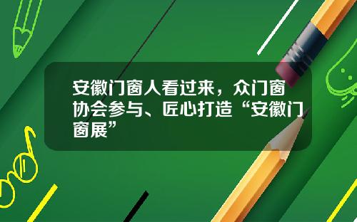 安徽门窗人看过来，众门窗协会参与、匠心打造“安徽门窗展”