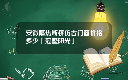 安徽隔热断桥仿古门窗价格多少「冠墅阳光」