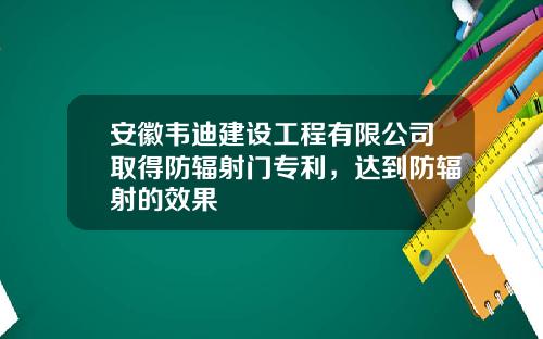 安徽韦迪建设工程有限公司取得防辐射门专利，达到防辐射的效果