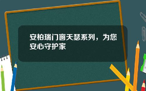 安柏瑞门窗天瑟系列，为您安心守护家