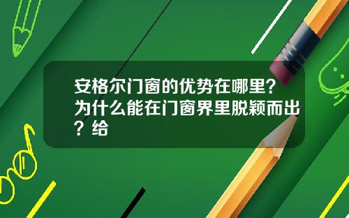 安格尔门窗的优势在哪里？为什么能在门窗界里脱颖而出？给
