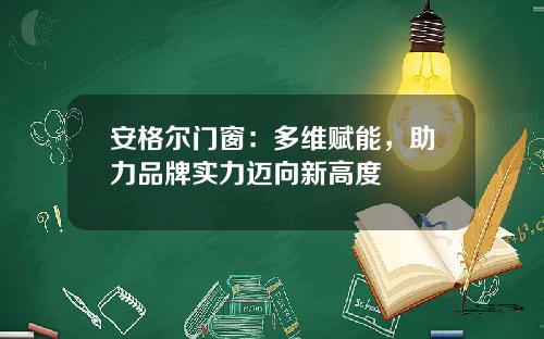 安格尔门窗：多维赋能，助力品牌实力迈向新高度