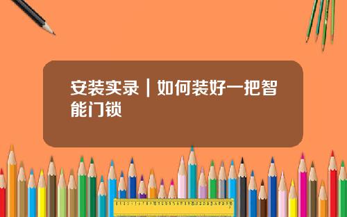 安装实录｜如何装好一把智能门锁