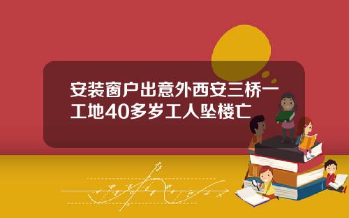 安装窗户出意外西安三桥一工地40多岁工人坠楼亡