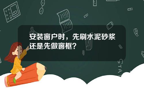 安装窗户时，先刷水泥砂浆还是先做窗框？