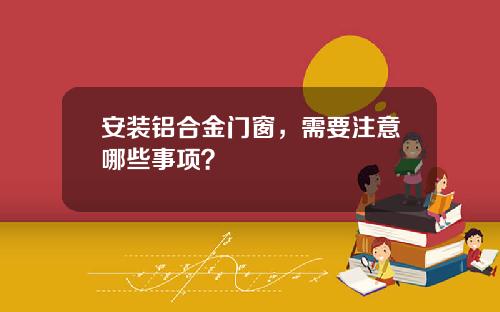 安装铝合金门窗，需要注意哪些事项？