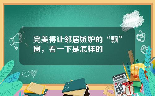 完美得让邻居嫉妒的“飘”窗，看一下是怎样的