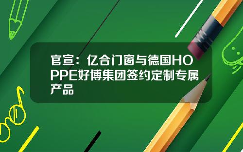 官宣：亿合门窗与德国HOPPE好博集团签约定制专属产品