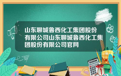 山东聊城鲁西化工集团股份有限公司山东聊城鲁西化工集团股份有限公司官网