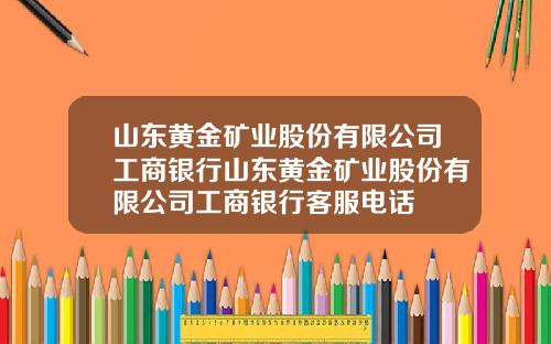 山东黄金矿业股份有限公司工商银行山东黄金矿业股份有限公司工商银行客服电话