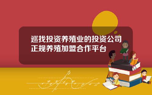 巡找投资养殖业的投资公司正规养殖加盟合作平台
